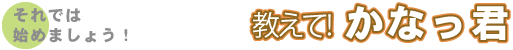 それでは始めましょう！教えて！かなっ君